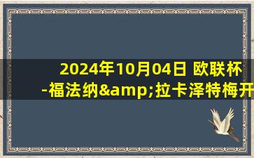 2024年10月04日 欧联杯-福法纳&拉卡泽特梅开二度 流浪者1-4不敌里昂